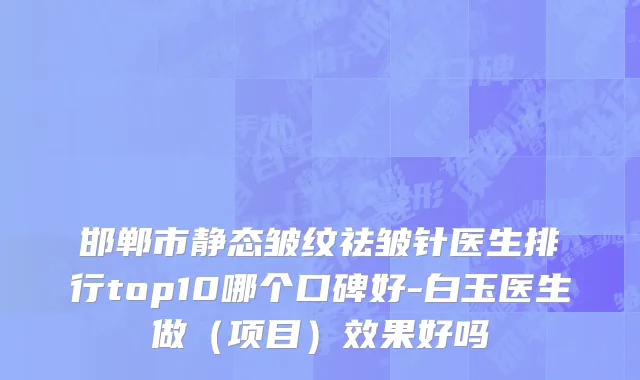 邯郸市静态皱纹祛皱针医生排行top10哪个口碑好-白玉医生做（项目）效果好吗