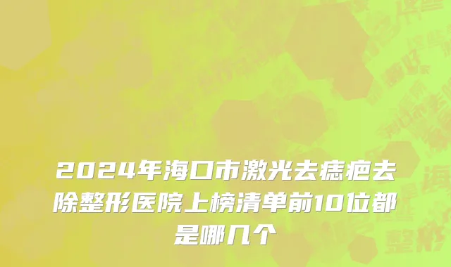 2024年海口市激光去痣疤去除整形医院上榜清单前10位都是哪几个
