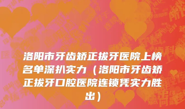 洛阳市牙齿矫正拔牙医院上榜名单深扒实力（洛阳市牙齿矫正拔牙口腔医院连锁凭实力胜出）