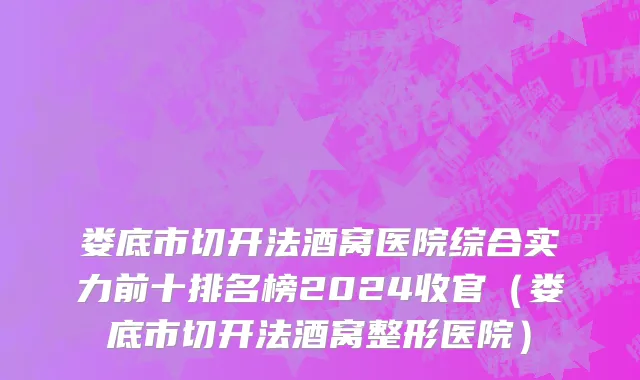 娄底市切开法酒窝医院综合实力前十排名榜2024收官（娄底市切开法酒窝整形医院）