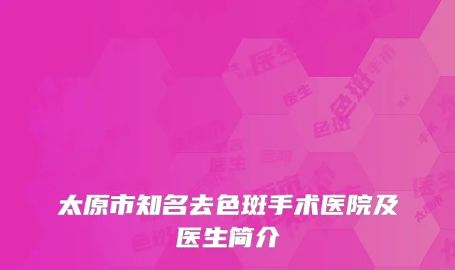 太原市知名去色斑手术医院及医生简介
