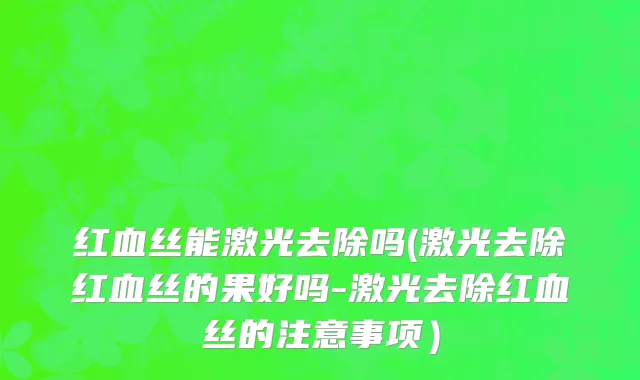 红血丝能激光去除吗(激光去除红血丝的果好吗-激光去除红血丝的注意事项）