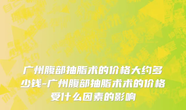 广州腹部抽脂术的价格大约多少钱-广州腹部抽脂术术的价格受什么因素的影响