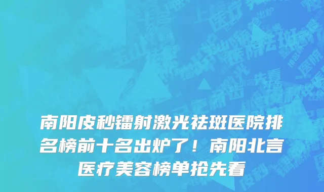 南阳皮秒镭射激光祛斑医院排名榜前十名出炉了!南阳北言医疗美容榜单抢先看