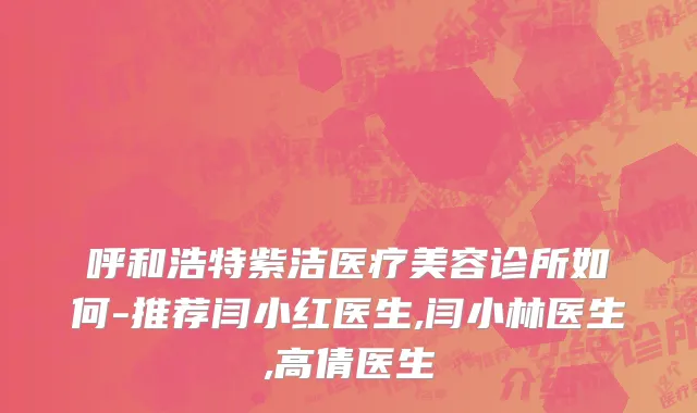 呼和浩特紫洁医疗美容诊所如何-推荐闫小红医生,闫小林医生,高倩医生
