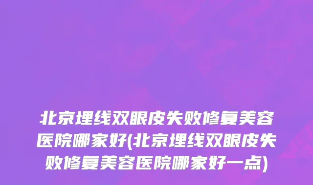 北京埋线双眼皮失败修复美容医院哪家好(北京埋线双眼皮失败修复美容医院哪家好一点)