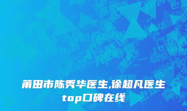 莆田市陈秀华医生,徐超凡医生top口碑在线