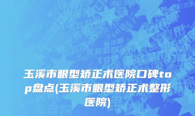 玉溪市眼型矫正术医院口碑top盘点(玉溪市眼型矫正术整形医院)