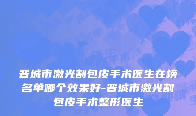 晋城市激光割包皮手术医生在榜名单哪个效果好-晋城市激光割包皮手术整形医生