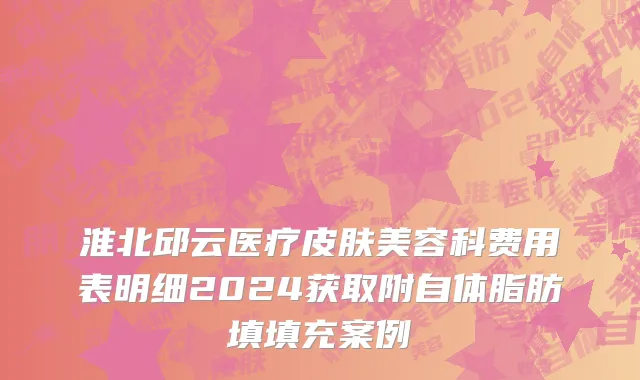 淮北邱云医疗皮肤美容科费用表明细2024获取附自体脂肪填填充案例