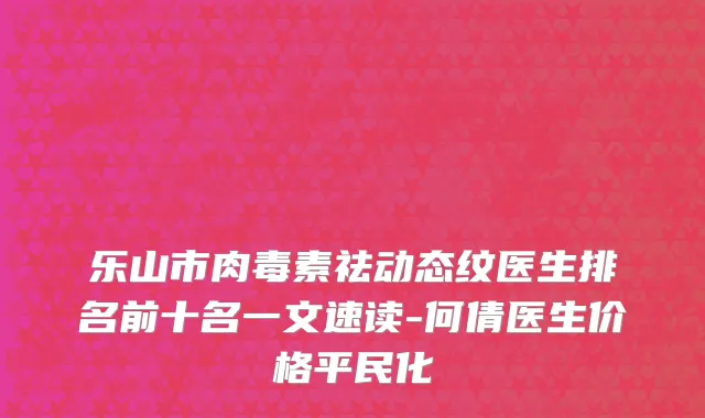 乐山市肉毒素祛动态纹医生排名前十名一文速读-何倩医生价格平民化