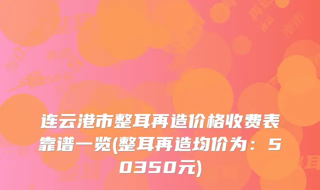 连云港市整耳再造价格收费表靠谱一览(整耳再造均价为：50350元)