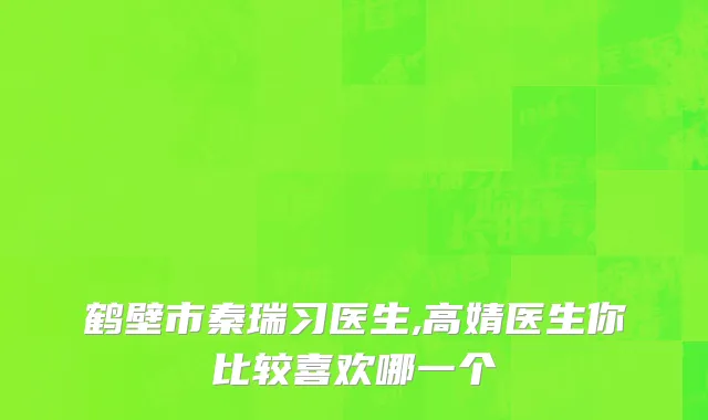 鹤壁市秦瑞习医生,高婧医生你比较喜欢哪一个