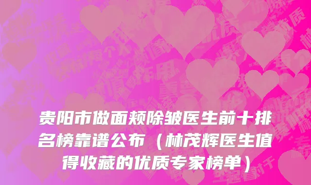 贵阳市做面颊除皱医生前十排名榜靠谱公布（林茂辉医生值得收藏的优质专家榜单）