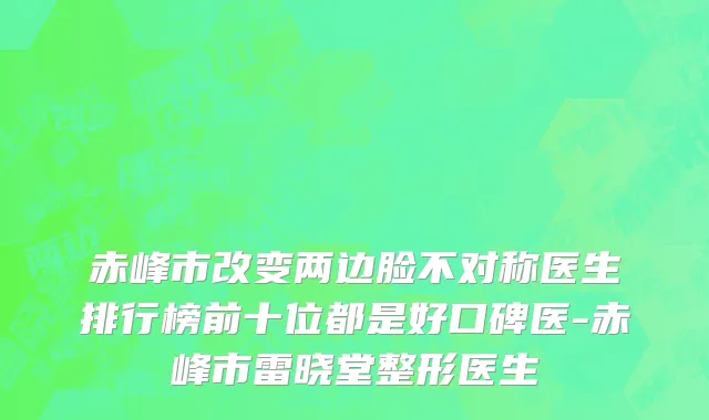 赤峰市改变两边脸不对称医生排行榜前十位都是好口碑医-赤峰市雷晓堂整形医生