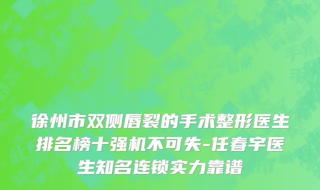 徐州市双侧唇裂的手术整形医生排名榜十强机不可失-任春宇医生知名连锁实力靠谱