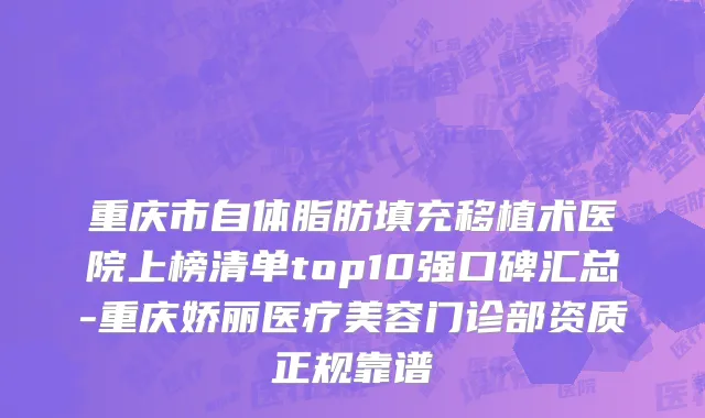 重庆市自体脂肪填充移植术医院上榜清单top10强口碑汇总-重庆娇丽医疗美容门诊部资质正规靠谱