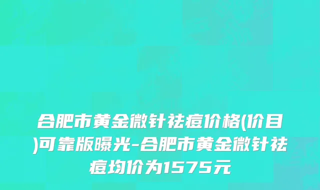 合肥市黄金微针祛痘价格(价目)可靠版曝光-合肥市黄金微针祛痘均价为1575元
