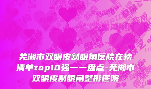 芜湖市双眼皮割眼角医院在榜清单top10强一一盘点-芜湖市双眼皮割眼角整形医院