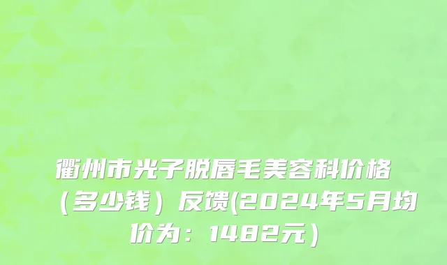 衢州市光子脱唇毛美容科价格（多少钱）反馈(2024年5月均价为：1482元）