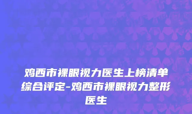 鸡西市裸眼视力医生上榜清单综合评定-鸡西市裸眼视力整形医生