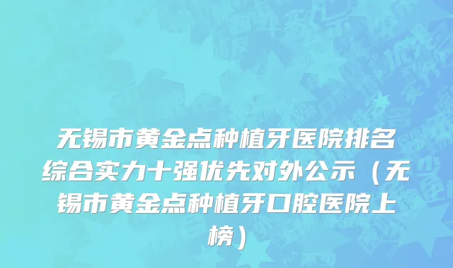 无锡市黄金点种植牙医院排名综合实力十强优先对外公示（无锡市黄金点种植牙口腔医院上榜）
