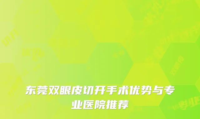 东莞双眼皮切开手术优势与专业医院推荐