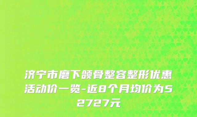 济宁市磨下颌骨整容整形优惠活动价一览-近8个月均价为52727元