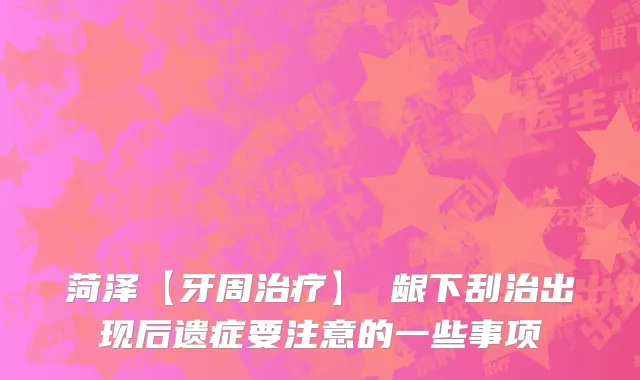 菏泽【牙周治疗】 龈下刮治出现后遗症要注意的一些事项