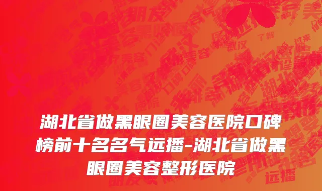 湖北省做黑眼圈美容医院口碑榜前十名名气远播-湖北省做黑眼圈美容整形医院