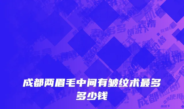成都两眉毛中间有皱纹术最多多少钱