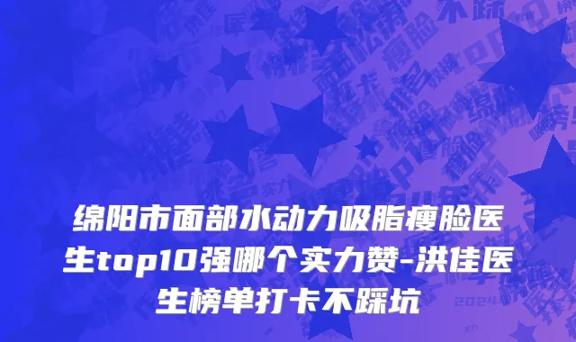 绵阳市面部水动力吸脂瘦脸医生top10强哪个实力赞-洪佳医生榜单打卡不踩坑
