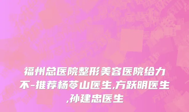 福州总医院整形美容医院给力不-推荐杨苓山医生,方跃明医生,孙建忠医生