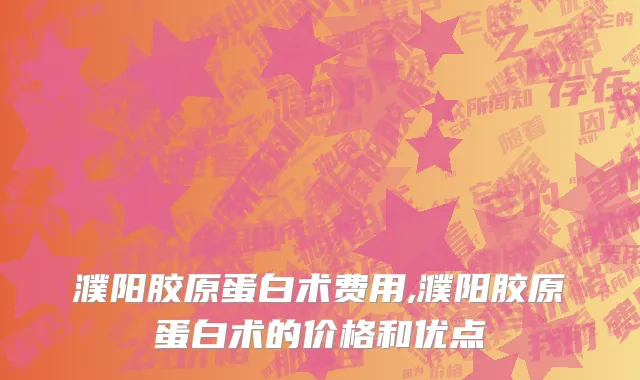濮阳胶原蛋白术费用,濮阳胶原蛋白术的价格和优点