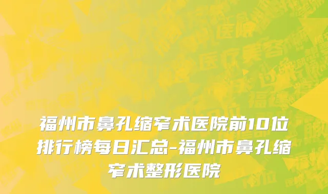 福州市鼻孔缩窄术医院前10位排行榜每日汇总-福州市鼻孔缩窄术整形医院