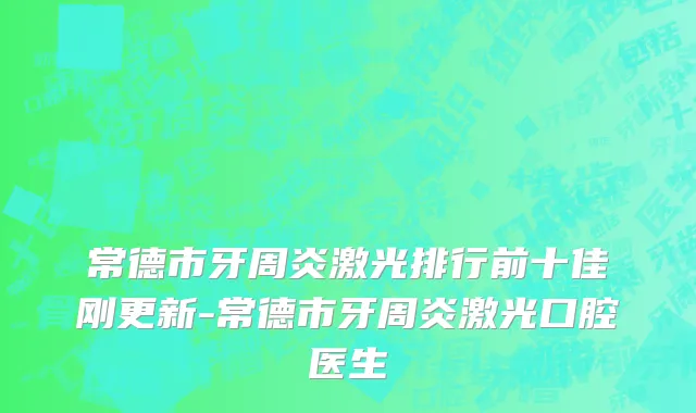 常德市牙周炎激光排行前十佳刚更新-常德市牙周炎激光口腔医生