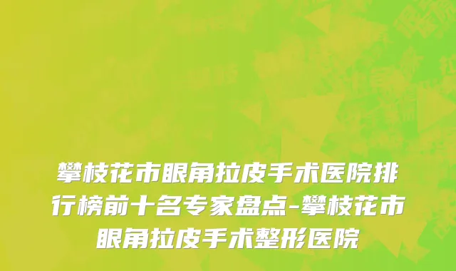 攀枝花市眼角拉皮手术医院排行榜前十名专家盘点-攀枝花市眼角拉皮手术整形医院
