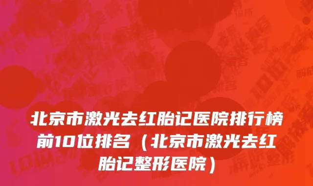 北京市激光去红胎记医院排行榜前10位排名（北京市激光去红胎记整形医院）