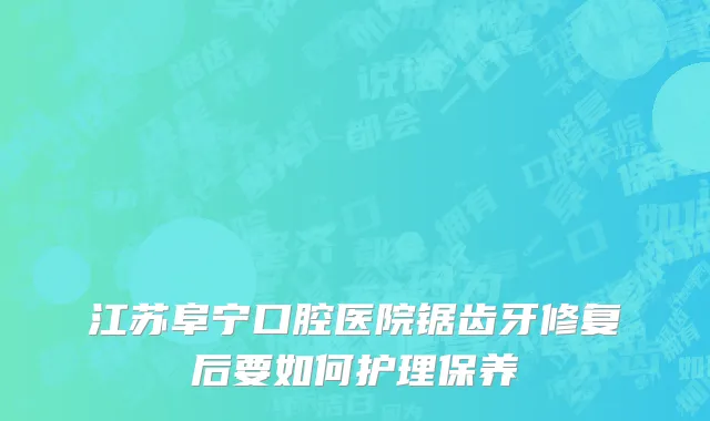 江苏阜宁口腔医院锯齿牙修复后要如何护理保养
