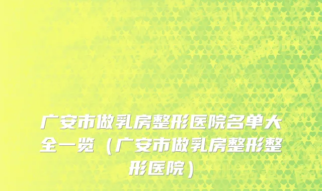 广安市做乳房整形医院名单大全一览（广安市做乳房整形整形医院）