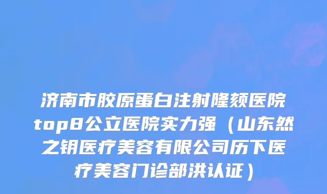 济南市胶原蛋白注射隆颏医院top8公立医院实力强（山东然之钥医疗美容有限公司历下医疗美容门诊部洪认证）