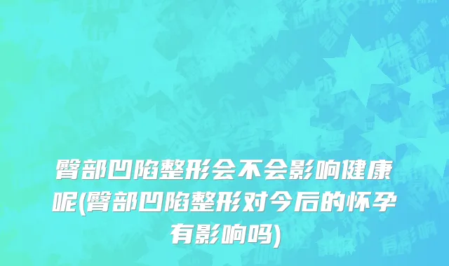 臀部凹陷整形会不会影响健康呢(臀部凹陷整形对今后的怀孕有影响吗)
