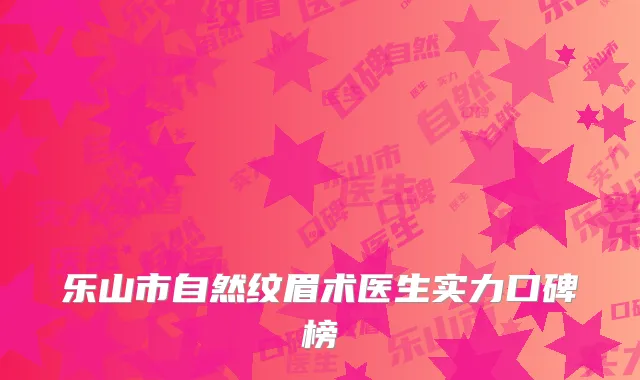 乐山市自然纹眉术医生实力口碑榜