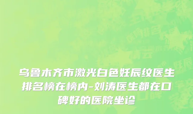 乌鲁木齐市激光白色妊辰纹医生排名榜在榜内-刘涛医生都在口碑好的医院坐诊