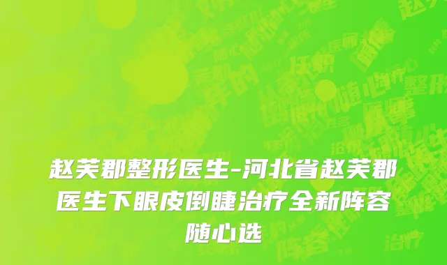 赵芙郡整形医生-河北省赵芙郡医生下眼皮倒睫治疗全新阵容随心选