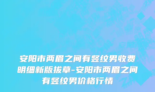 安阳市两眉之间有竖纹男收费明细新版拔草-安阳市两眉之间有竖纹男价格行情