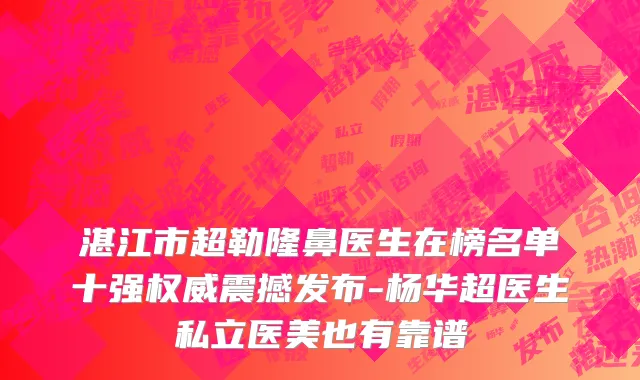 湛江市超勒隆鼻医生在榜名单十强权威震撼发布-杨华超医生私立医美也有靠谱