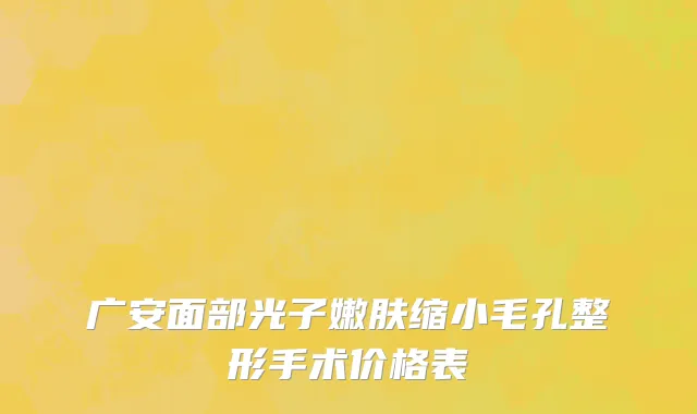 广安面部光子嫩肤缩小毛孔整形手术价格表