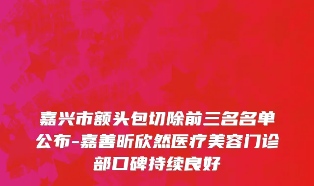 嘉兴市额头包切除前三名名单公布-嘉善昕欣然医疗美容门诊部口碑持续良好