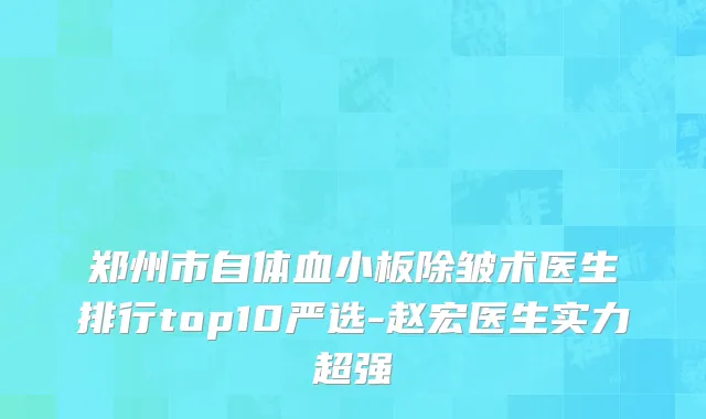 郑州市自体血小板除皱术医生排行top10严选-赵宏医生实力超强